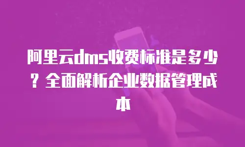 阿里云dms收费标准是多少？全面解析企业数据管理成本