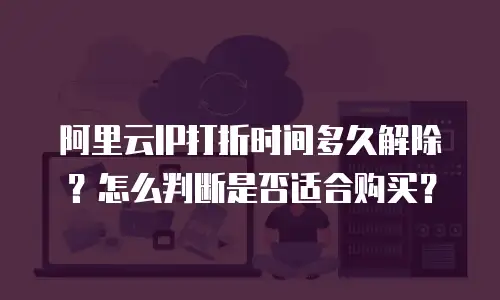 阿里云IP打折时间多久解除？怎么判断是否适合购买？
