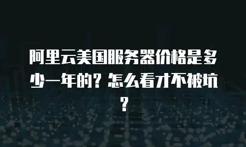 阿里云美国服务器价格是多少一年的？怎么看才不被坑？