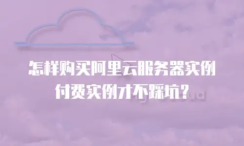 怎样购买阿里云服务器实例付费实例才不踩坑？