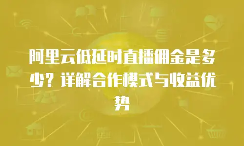 阿里云低延时直播佣金是多少？详解合作模式与收益优势