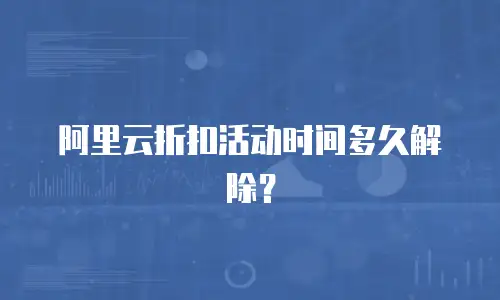 阿里云折扣活动时间多久解除？