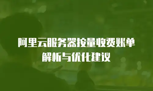 阿里云服务器按量收费账单解析与优化建议