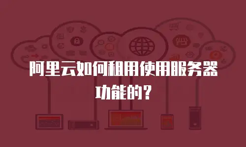 阿里云如何租用使用服务器功能的？