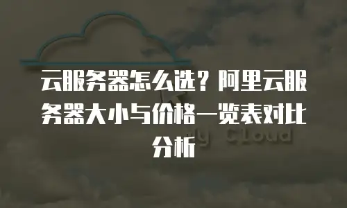 云服务器怎么选？阿里云服务器大小与价格一览表对比分析