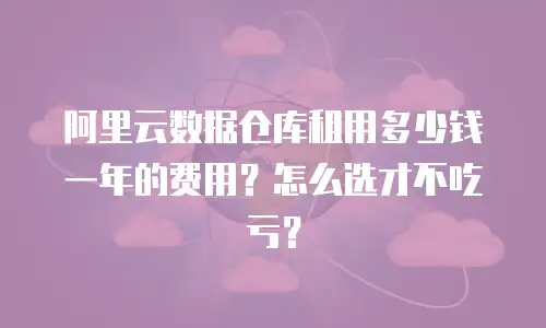 阿里云数据仓库租用多少钱一年的费用？怎么选才不吃亏？