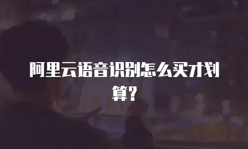 阿里云语音识别怎么买才划算？
