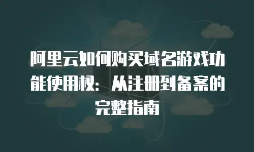 阿里云如何购买域名游戏功能使用权：从注册到备案的完整指南