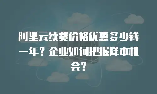 阿里云续费价格优惠多少钱一年？企业如何把握降本机会？