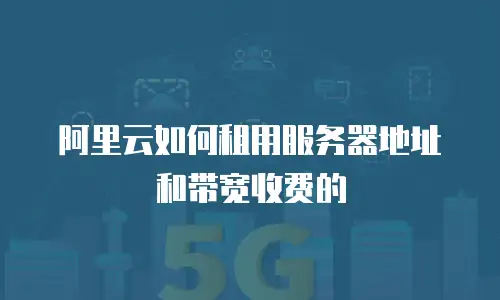 阿里云如何租用服务器地址和带宽收费的