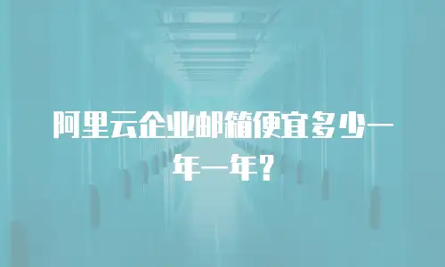 阿里云企业邮箱便宜多少一年一年？