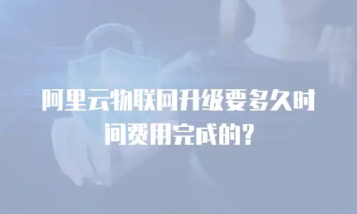 阿里云物联网升级要多久时间费用完成的？