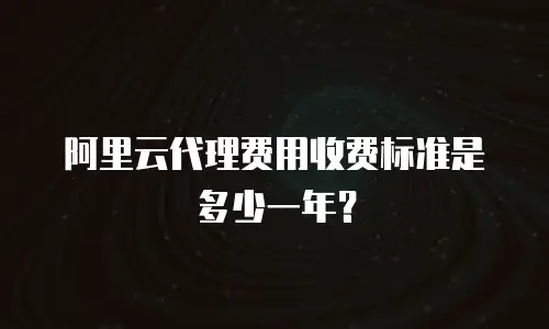阿里云代理费用收费标准是多少一年？