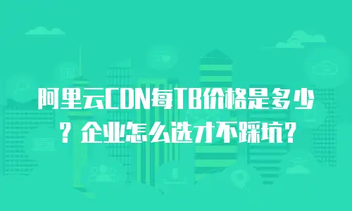 阿里云CDN每TB价格是多少？企业怎么选才不踩坑？