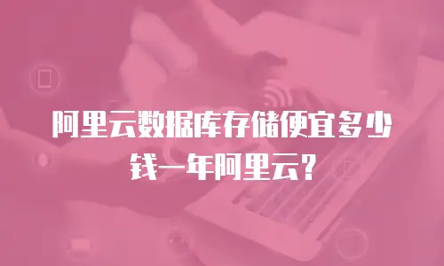 阿里云数据库存储便宜多少钱一年阿里云？