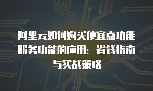 阿里云如何购买便宜点功能服务功能的应用：省钱指南与实战策略