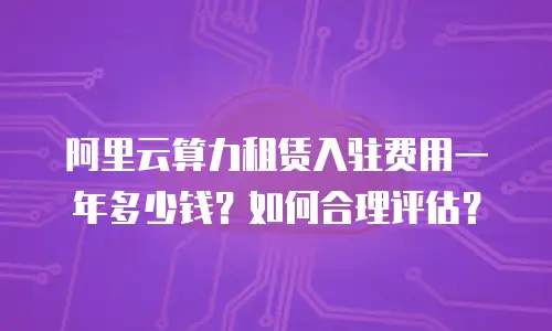 阿里云算力租赁入驻费用一年多少钱？如何合理评估？