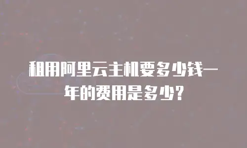租用阿里云主机要多少钱一年的费用是多少？