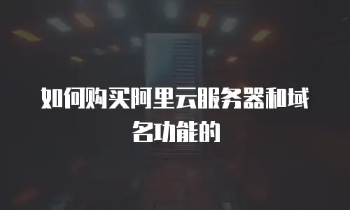 如何购买阿里云服务器和域名功能的