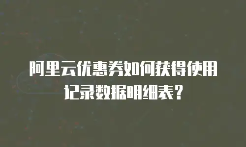 阿里云优惠券如何获得使用记录数据明细表？