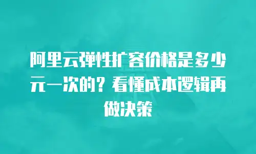 阿里云弹性扩容价格是多少元一次的？看懂成本逻辑再做决策