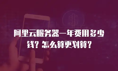 阿里云服务器一年费用多少钱？怎么算更划算？