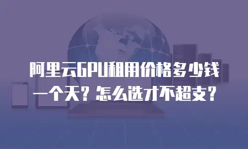 阿里云GPU租用价格多少钱一个天？怎么选才不超支？