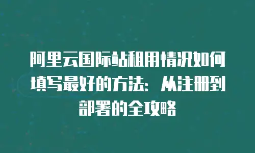 阿里云国际站租用情况如何填写最好的方法：从注册到部署的全攻略