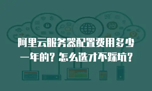阿里云服务器配置费用多少一年的？怎么选才不踩坑？
