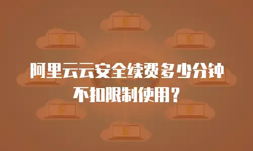 阿里云云安全续费多少分钟不扣限制使用？