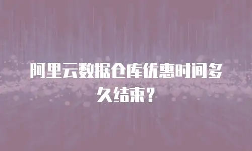 阿里云数据仓库优惠时间多久结束？