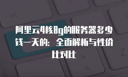 阿里云4核8g的服务器多少钱一天的：全面解析与性价比对比