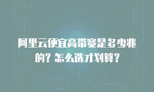 阿里云便宜高带宽是多少兆的？怎么选才划算？