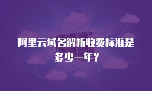 阿里云域名解析收费标准是多少一年？