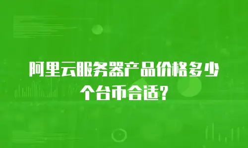 阿里云服务器产品价格多少个台币合适？