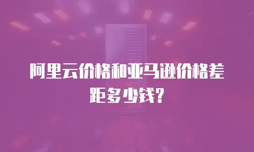 阿里云价格和亚马逊价格差距多少钱？