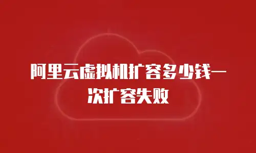 阿里云虚拟机扩容多少钱一次扩容失败
