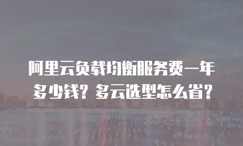 阿里云负载均衡服务费一年多少钱？多云选型怎么省？