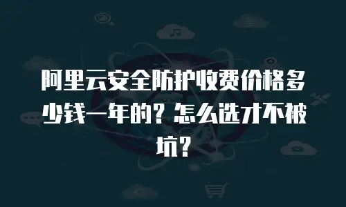 阿里云安全防护收费价格多少钱一年的？怎么选才不被坑？