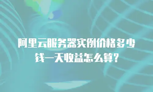 阿里云服务器实例价格多少钱一天收益怎么算？