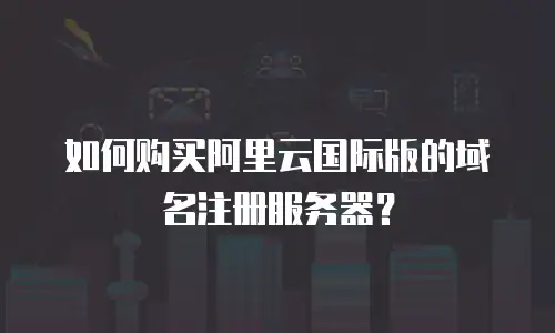 如何购买阿里云国际版的域名注册服务器？