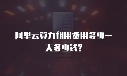 阿里云算力租用费用多少一天多少钱？