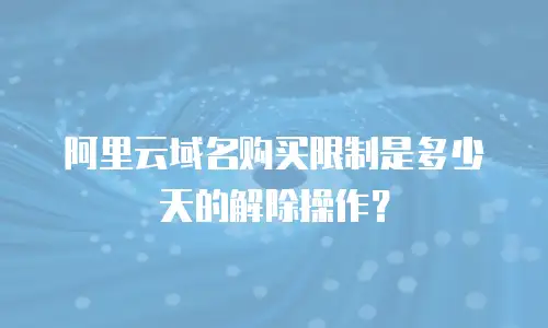 阿里云域名购买限制是多少天的解除操作？