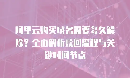 阿里云购买域名需要多久解除？全面解析赎回流程与关键时间节点
