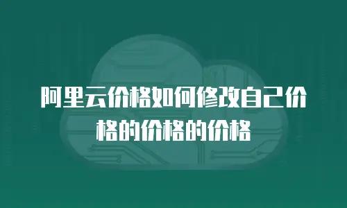 阿里云价格如何修改自己价格的价格的价格