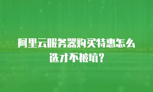 阿里云服务器购买特惠怎么选才不被坑？