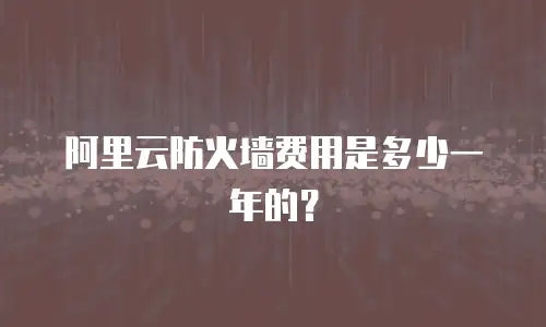 阿里云防火墙费用是多少一年的？