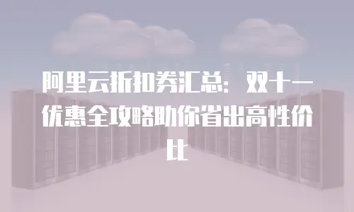 阿里云折扣券汇总：双十一优惠全攻略助你省出高性价比