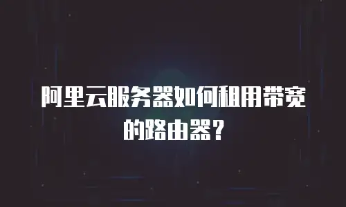 阿里云服务器如何租用带宽的路由器？