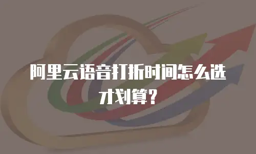阿里云语音打折时间怎么选才划算？